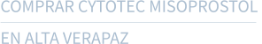 COMPRAR CYTOTEC MISOPROSTOL  EN ALTA VERAPAZ