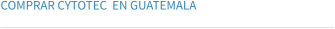 COMPRAR CYTOTEC  EN GUATEMALA